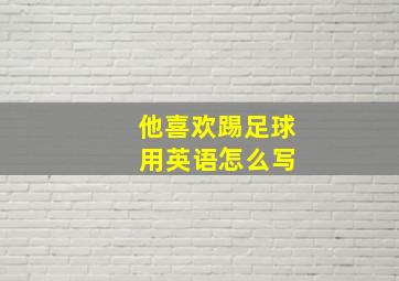 他喜欢踢足球 用英语怎么写